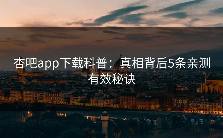 杏吧app下载科普：真相背后5条亲测有效秘诀