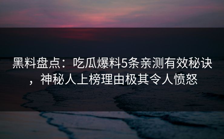 黑料盘点：吃瓜爆料5条亲测有效秘诀，神秘人上榜理由极其令人愤怒