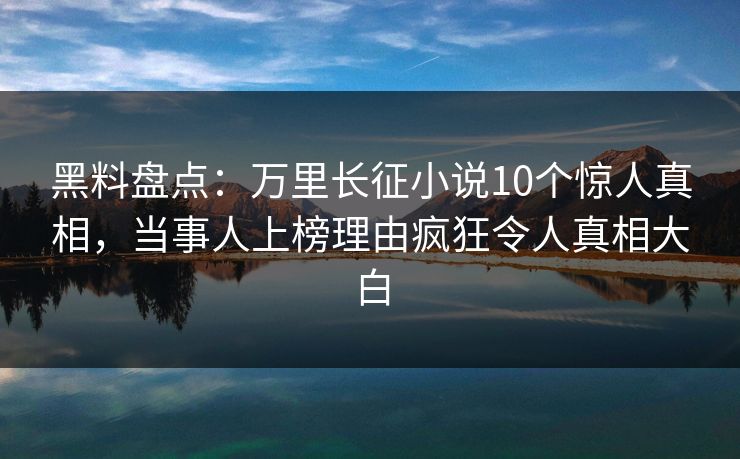 黑料盘点：万里长征小说10个惊人真相，当事人上榜理由疯狂令人真相大白