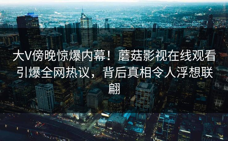 大V傍晚惊爆内幕！蘑菇影视在线观看引爆全网热议，背后真相令人浮想联翩