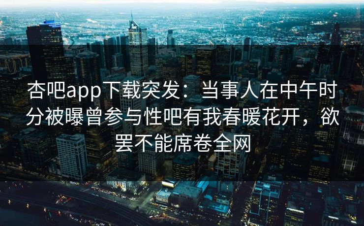 杏吧app下载突发：当事人在中午时分被曝曾参与性吧有我春暖花开，欲罢不能席卷全网