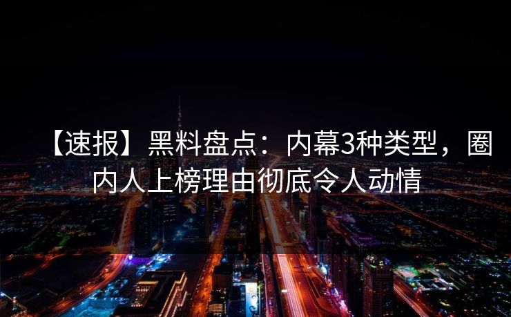 【速报】黑料盘点：内幕3种类型，圈内人上榜理由彻底令人动情