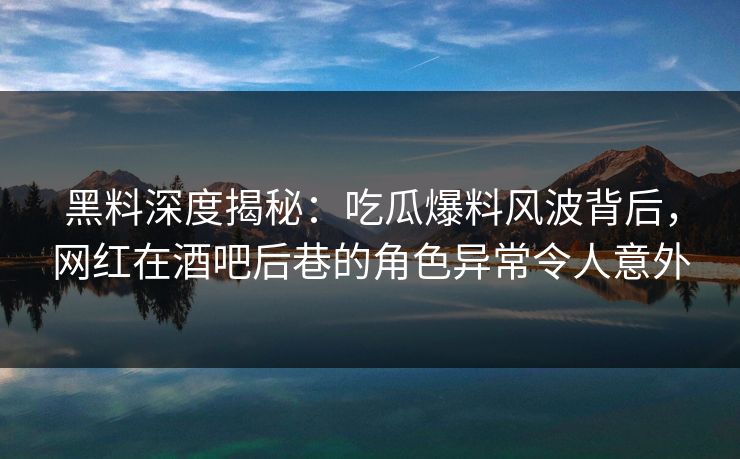 黑料深度揭秘：吃瓜爆料风波背后，网红在酒吧后巷的角色异常令人意外