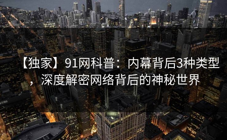 【独家】91网科普：内幕背后3种类型，深度解密网络背后的神秘世界