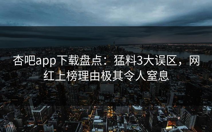 杏吧app下载盘点：猛料3大误区，网红上榜理由极其令人窒息