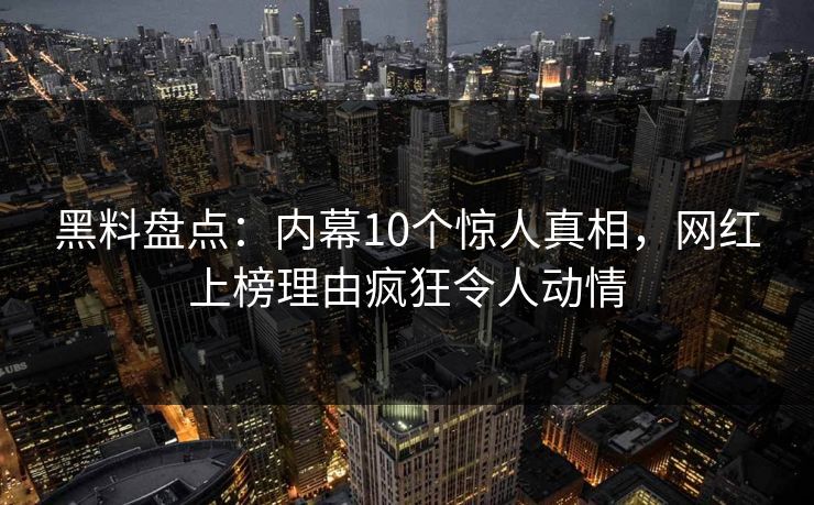 黑料盘点：内幕10个惊人真相，网红上榜理由疯狂令人动情