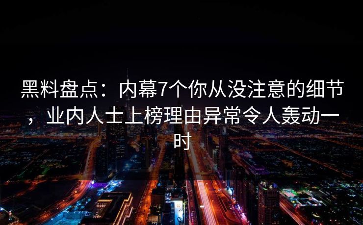 黑料盘点：内幕7个你从没注意的细节，业内人士上榜理由异常令人轰动一时