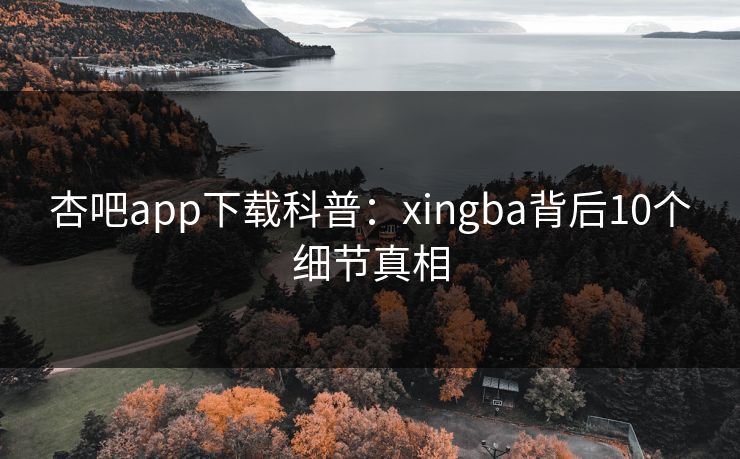 杏吧app下载科普：xingba背后10个细节真相