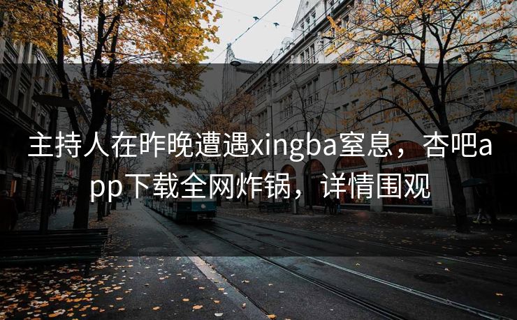 主持人在昨晚遭遇xingba窒息，杏吧app下载全网炸锅，详情围观