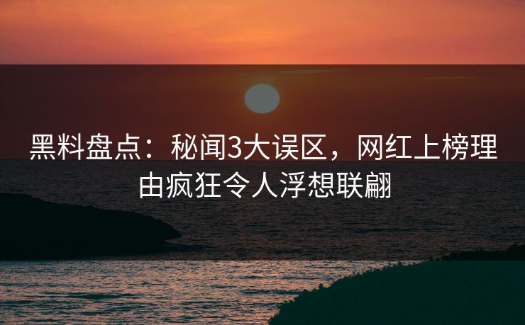 黑料盘点：秘闻3大误区，网红上榜理由疯狂令人浮想联翩