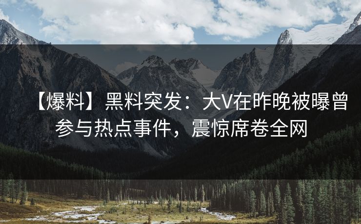【爆料】黑料突发：大V在昨晚被曝曾参与热点事件，震惊席卷全网