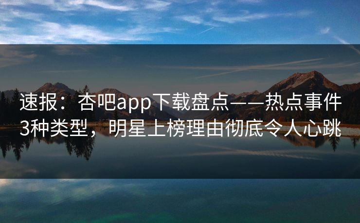 速报：杏吧app下载盘点——热点事件3种类型，明星上榜理由彻底令人心跳
