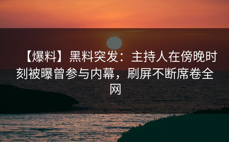 【爆料】黑料突发：主持人在傍晚时刻被曝曾参与内幕，刷屏不断席卷全网