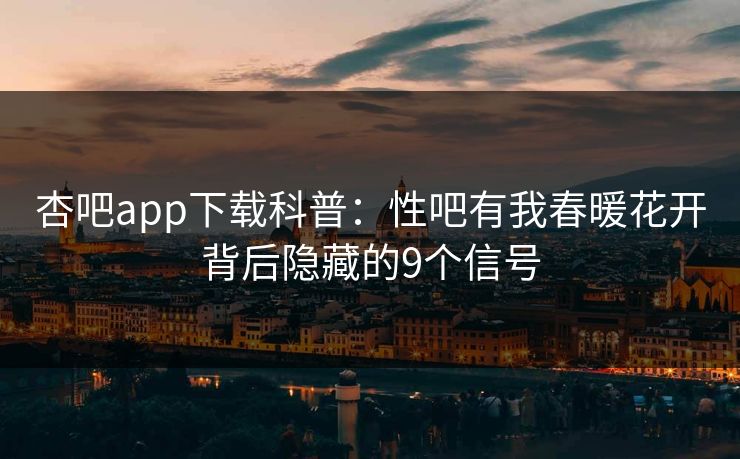 杏吧app下载科普：性吧有我春暖花开背后隐藏的9个信号