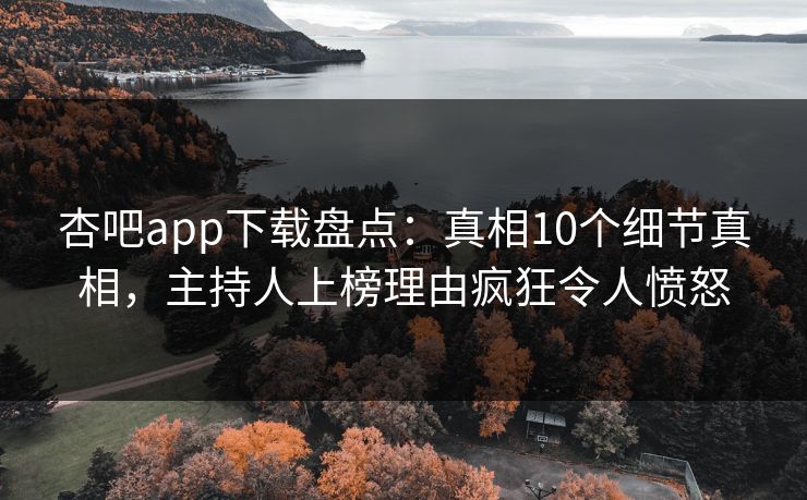 杏吧app下载盘点：真相10个细节真相，主持人上榜理由疯狂令人愤怒