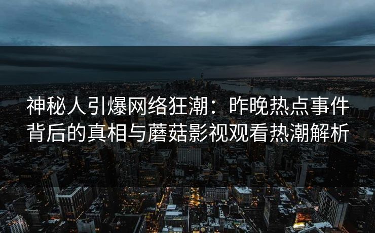 神秘人引爆网络狂潮：昨晚热点事件背后的真相与蘑菇影视观看热潮解析