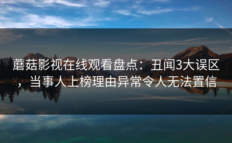 蘑菇影视在线观看盘点：丑闻3大误区，当事人上榜理由异常令人无法置信