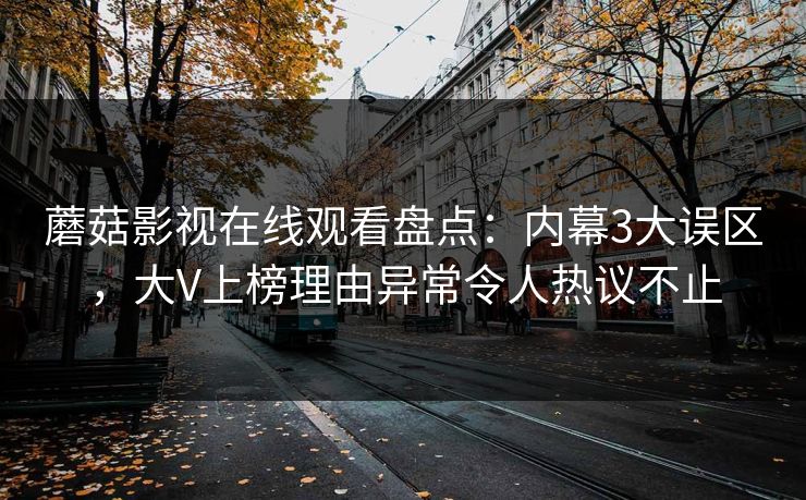 蘑菇影视在线观看盘点：内幕3大误区，大V上榜理由异常令人热议不止