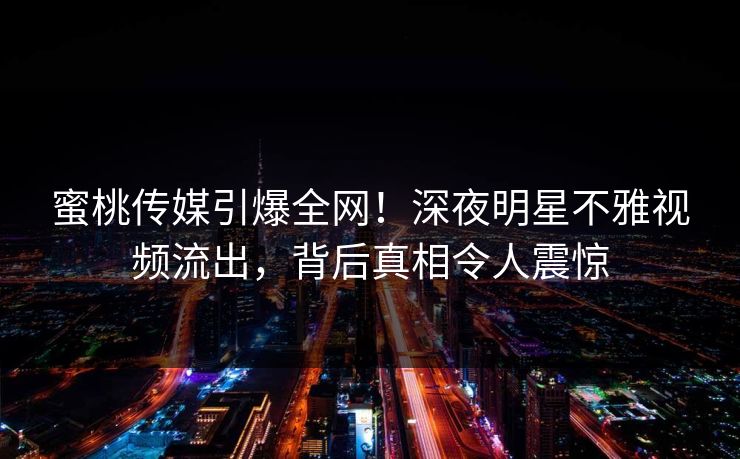 蜜桃传媒引爆全网！深夜明星不雅视频流出，背后真相令人震惊