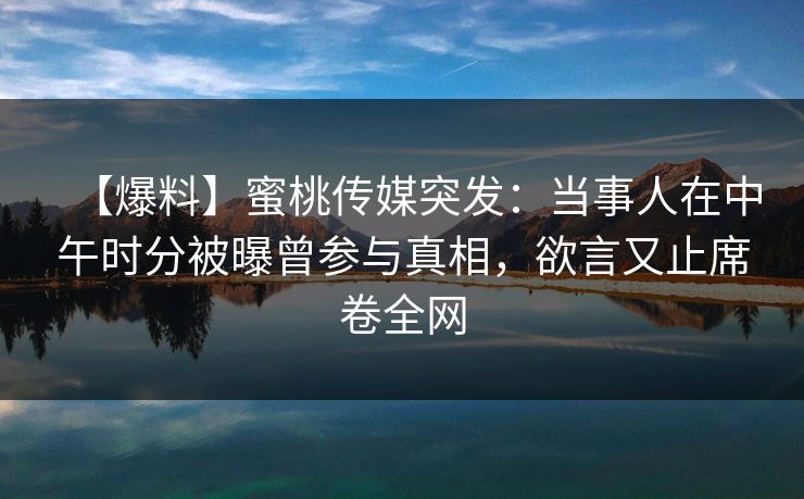 【爆料】蜜桃传媒突发：当事人在中午时分被曝曾参与真相，欲言又止席卷全网