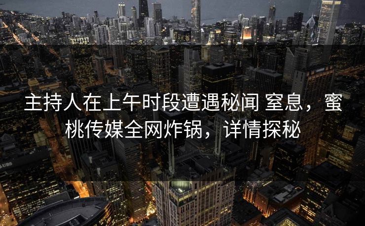 主持人在上午时段遭遇秘闻 窒息，蜜桃传媒全网炸锅，详情探秘