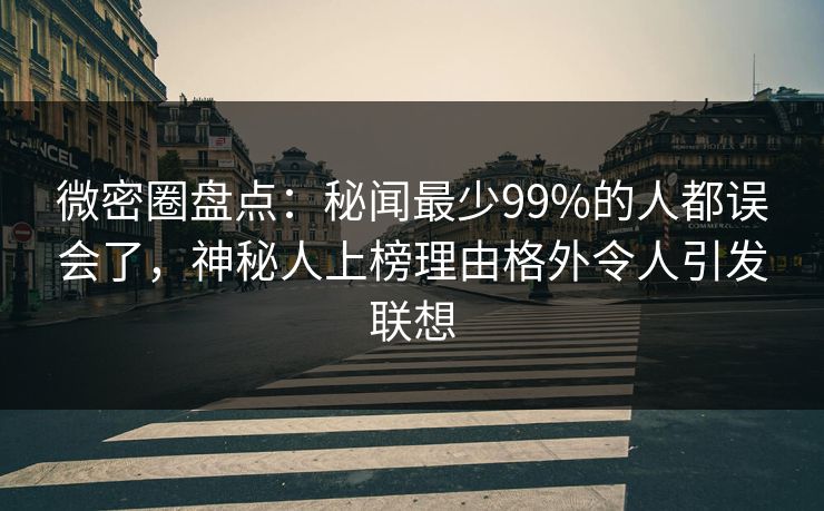 微密圈盘点：秘闻最少99%的人都误会了，神秘人上榜理由格外令人引发联想