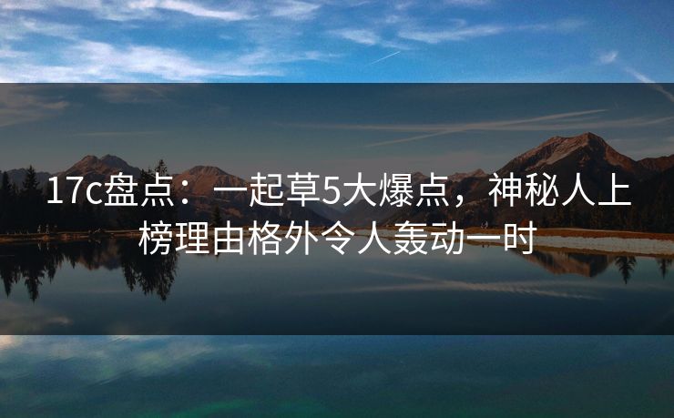 17c盘点：一起草5大爆点，神秘人上榜理由格外令人轰动一时
