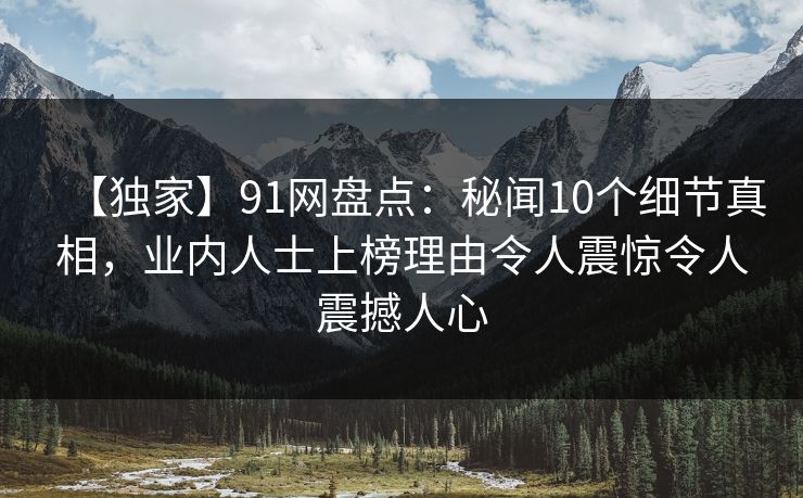 【独家】91网盘点：秘闻10个细节真相，业内人士上榜理由令人震惊令人震撼人心