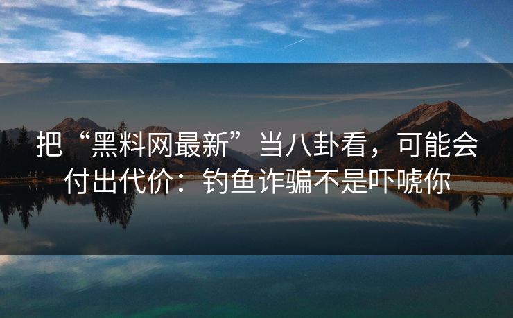 把“黑料网最新”当八卦看，可能会付出代价：钓鱼诈骗不是吓唬你