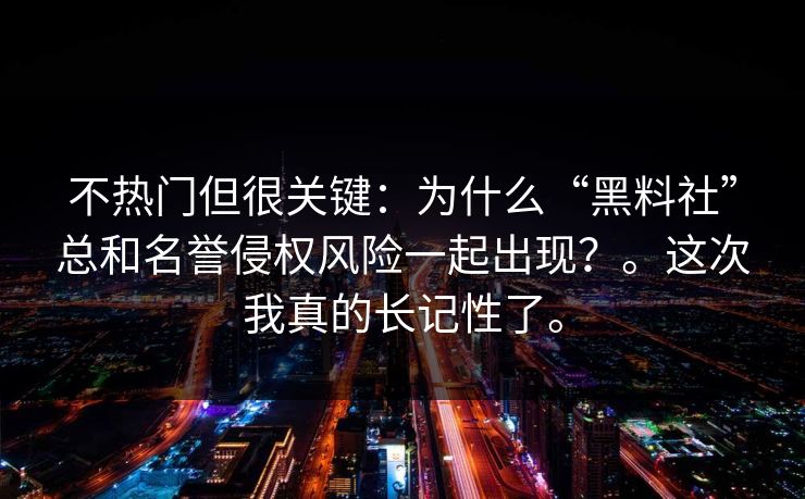 不热门但很关键：为什么“黑料社”总和名誉侵权风险一起出现？。这次我真的长记性了。