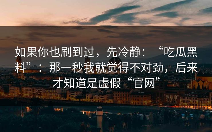 如果你也刷到过，先冷静：“吃瓜黑料”：那一秒我就觉得不对劲，后来才知道是虚假“官网”