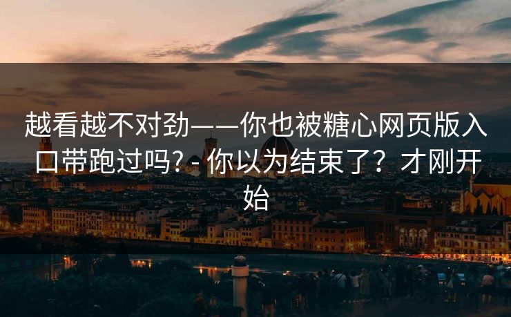 越看越不对劲——你也被糖心网页版入口带跑过吗? - 你以为结束了？才刚开始