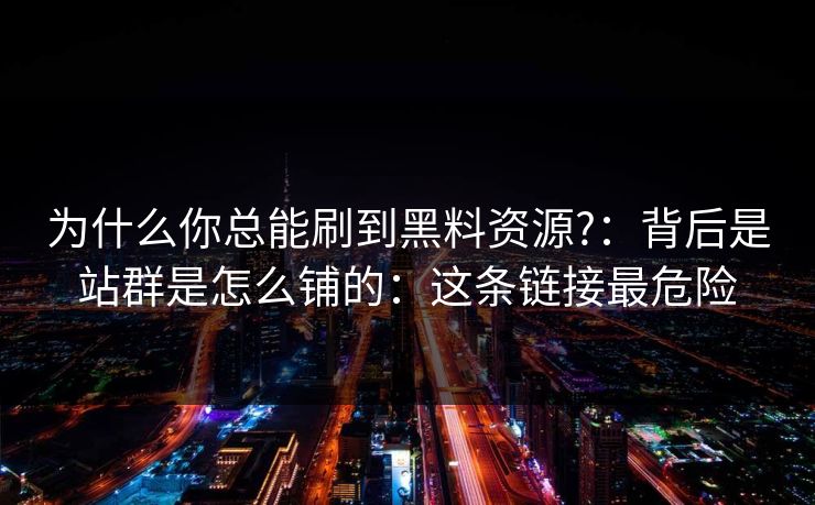 为什么你总能刷到黑料资源?：背后是站群是怎么铺的：这条链接最危险
