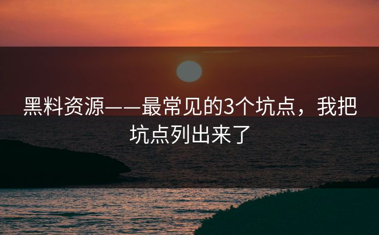 黑料资源——最常见的3个坑点，我把坑点列出来了