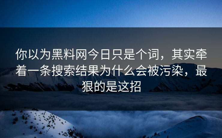 你以为黑料网今日只是个词，其实牵着一条搜索结果为什么会被污染，最狠的是这招