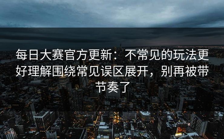 每日大赛官方更新:不常见的玩法更好理解围绕常见误区展开,别再被带节奏了 每日大赛官方更新:不常见的玩法更好理解围绕常见误区展开,别再被带节奏了