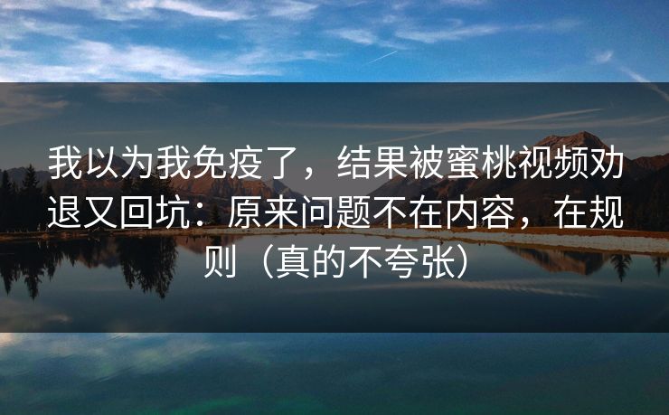 我以为我免疫了，结果被蜜桃视频劝退又回坑：原来问题不在内容，在规则（真的不夸张）
