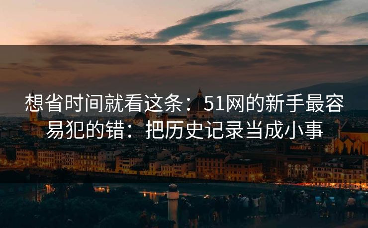 想省时间就看这条：51网的新手最容易犯的错：把历史记录当成小事