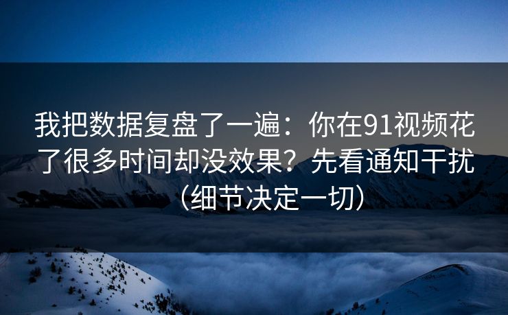 我把数据复盘了一遍：你在91视频花了很多时间却没效果？先看通知干扰（细节决定一切）
