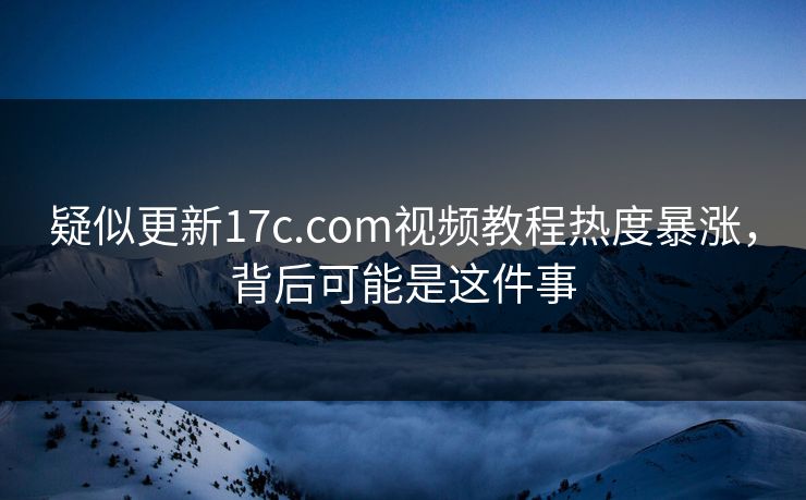 疑似更新17c.com视频教程热度暴涨，背后可能是这件事