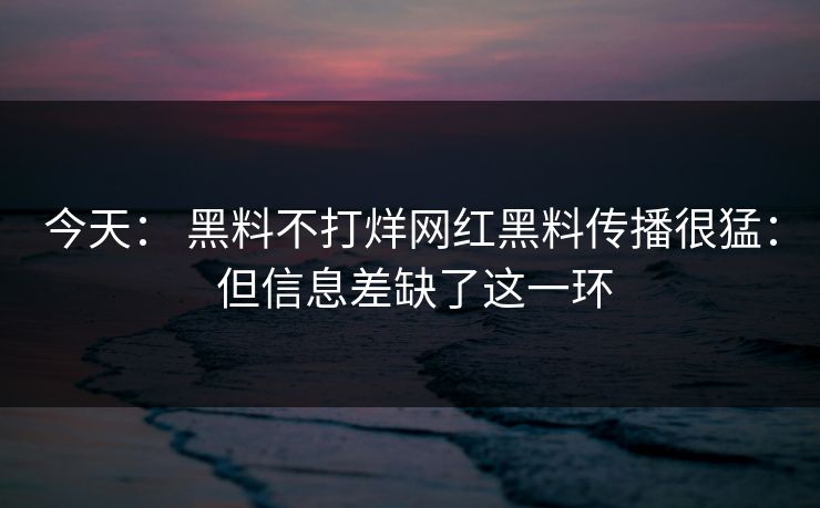 今天： 黑料不打烊网红黑料传播很猛： 但信息差缺了这一环